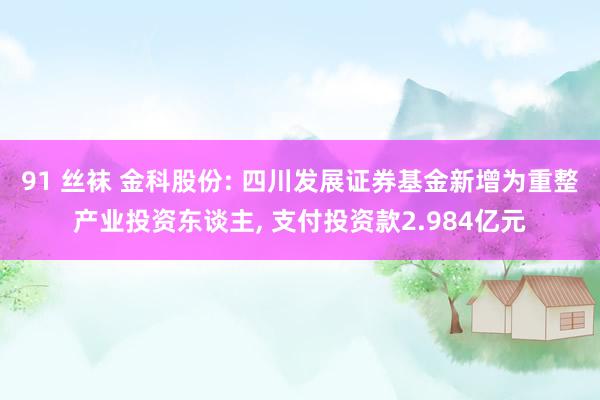 91 丝袜 金科股份: 四川发展证券基金新增为重整产业投资东谈主， 支付投资款2.984亿元