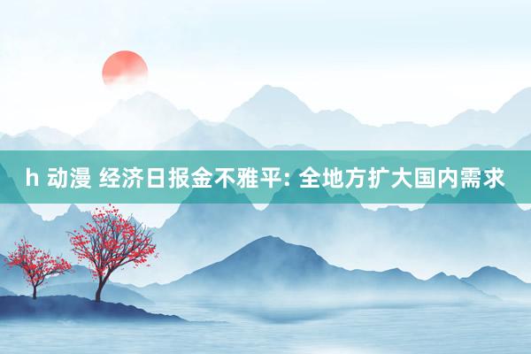 h 动漫 经济日报金不雅平: 全地方扩大国内需求
