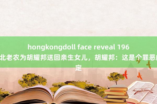 hongkongdoll face reveal 1963年陕北老农为胡耀邦送回亲生女儿，胡耀邦：这是个罪恶的决定