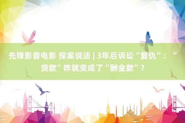 先锋影音电影 探案说法 | 3年后诉讼“复仇”：“货款”咋就变成了“酬金款”？