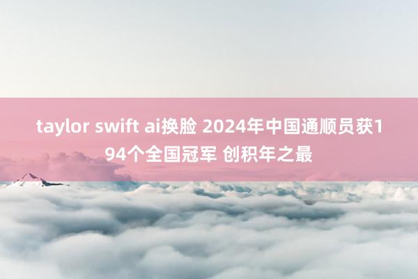 taylor swift ai换脸 2024年中国通顺员获194个全国冠军 创积年之最