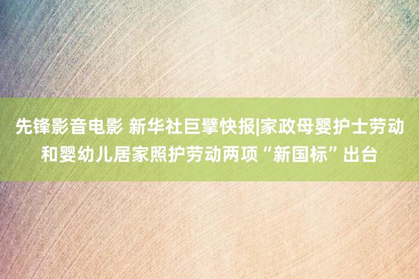 先锋影音电影 新华社巨擘快报|家政母婴护士劳动和婴幼儿居家照护劳动两项“新国标”出台