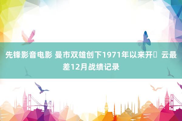 先锋影音电影 曼市双雄创下1971年以来开️云最差12月战绩记录
