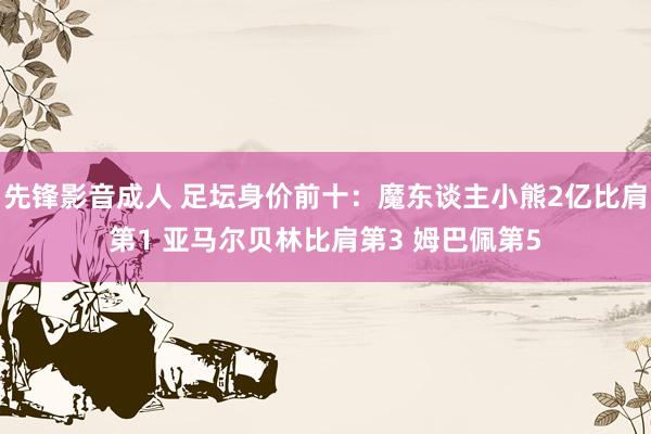 先锋影音成人 足坛身价前十：魔东谈主小熊2亿比肩第1 亚马尔贝林比肩第3 姆巴佩第5