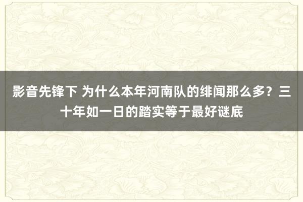 影音先锋下 为什么本年河南队的绯闻那么多？三十年如一日的踏实等于最好谜底