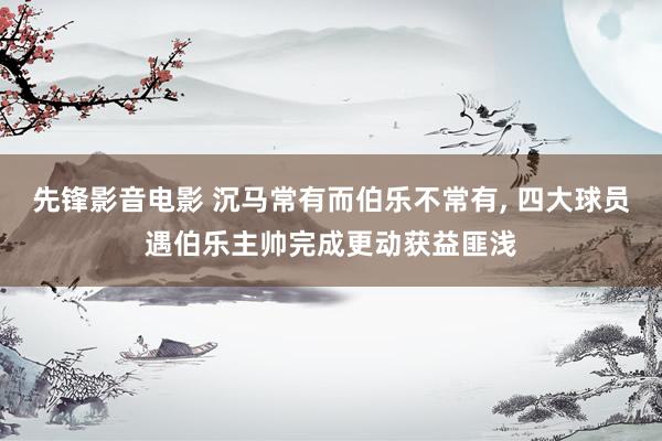 先锋影音电影 沉马常有而伯乐不常有， 四大球员遇伯乐主帅完成更动获益匪浅