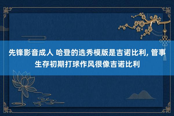 先锋影音成人 哈登的选秀模版是吉诺比利， 管事生存初期打球作风很像吉诺比利