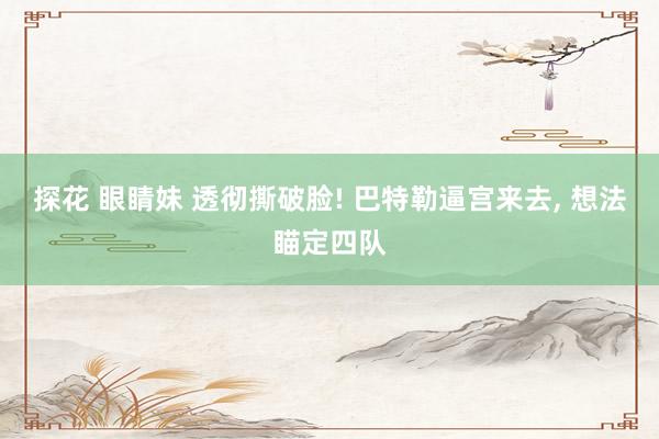 探花 眼睛妹 透彻撕破脸! 巴特勒逼宫来去， 想法瞄定四队