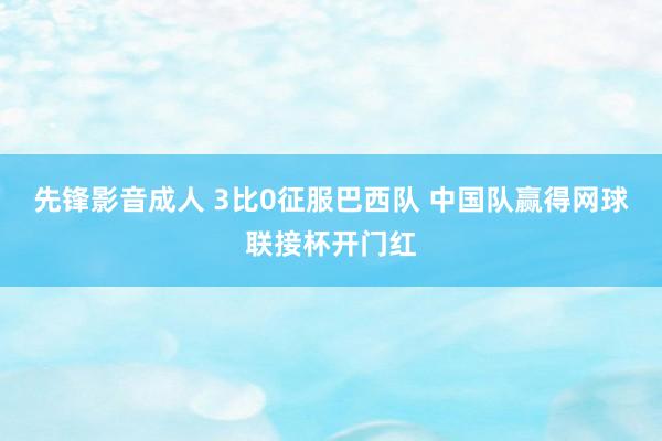 先锋影音成人 3比0征服巴西队 中国队赢得网球联接杯开门红