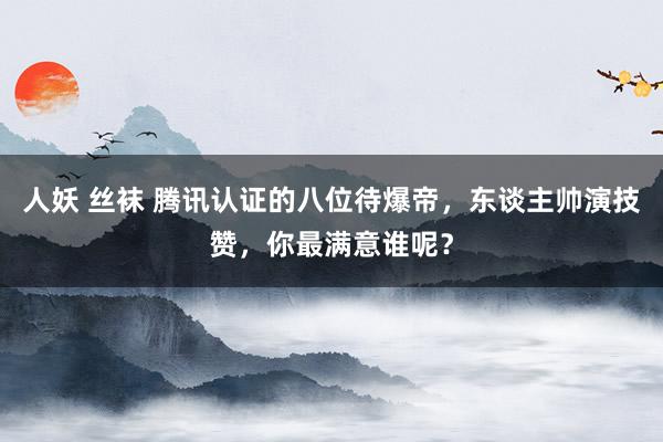 人妖 丝袜 腾讯认证的八位待爆帝，东谈主帅演技赞，你最满意谁呢？