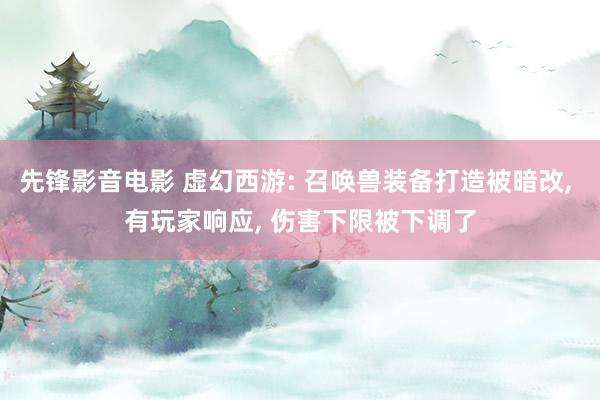 先锋影音电影 虚幻西游: 召唤兽装备打造被暗改， 有玩家响应， 伤害下限被下调了