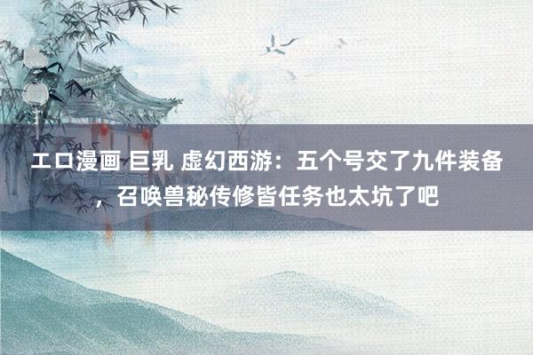 エロ漫画 巨乳 虚幻西游：五个号交了九件装备，召唤兽秘传修皆任务也太坑了吧