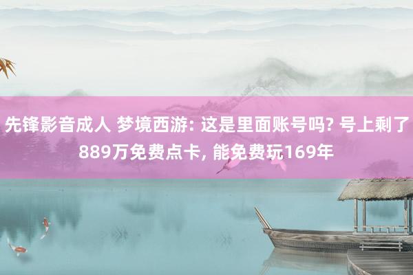 先锋影音成人 梦境西游: 这是里面账号吗? 号上剩了889万免费点卡， 能免费玩169年