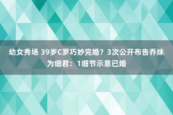 幼女秀场 39岁C罗巧妙完婚？3次公开布告乔妹为细君：1细节示意已婚