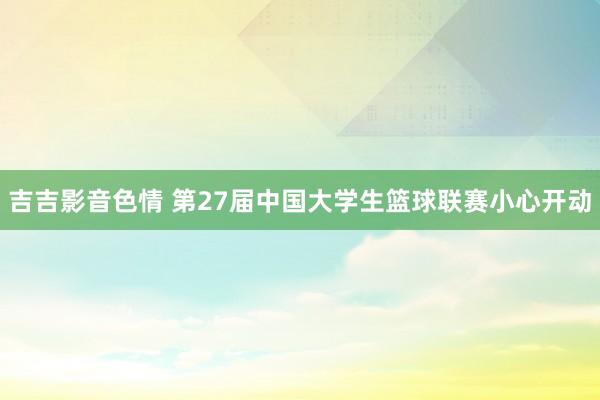 吉吉影音色情 第27届中国大学生篮球联赛小心开动