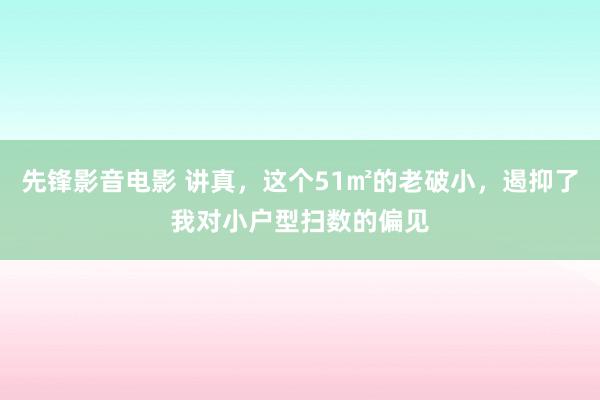 先锋影音电影 讲真，这个51㎡的老破小，遏抑了我对小户型扫数的偏见
