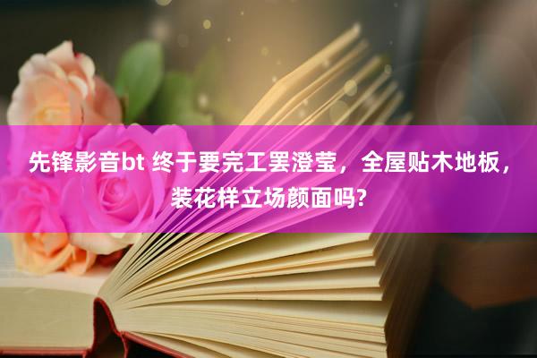 先锋影音bt 终于要完工罢澄莹，全屋贴木地板，装花样立场颜面吗?
