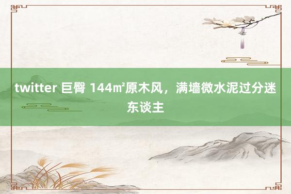 twitter 巨臀 144㎡原木风，满墙微水泥过分迷东谈主