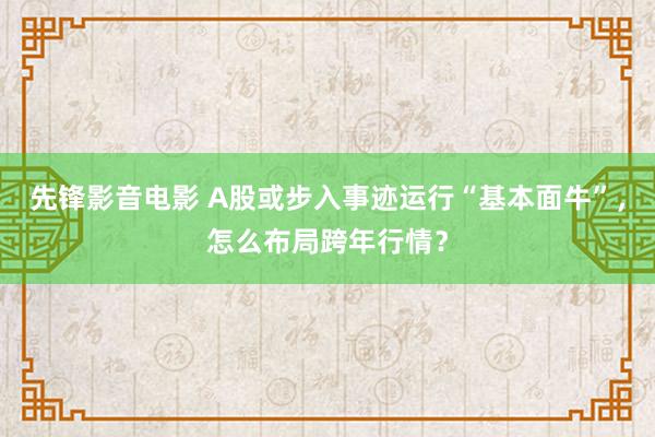 先锋影音电影 A股或步入事迹运行“基本面牛”，怎么布局跨年行情？