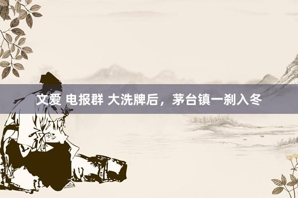 文爱 电报群 大洗牌后，茅台镇一刹入冬