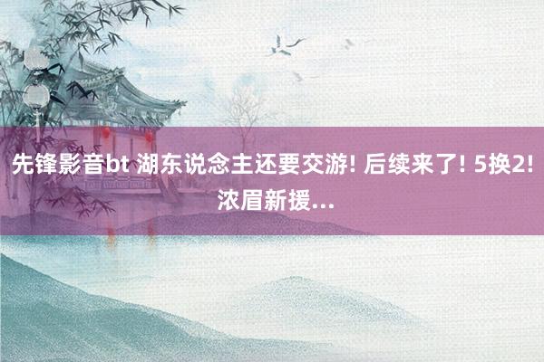 先锋影音bt 湖东说念主还要交游! 后续来了! 5换2! 浓眉新援...