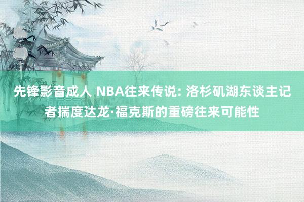 先锋影音成人 NBA往来传说: 洛杉矶湖东谈主记者揣度达龙·福克斯的重磅往来可能性