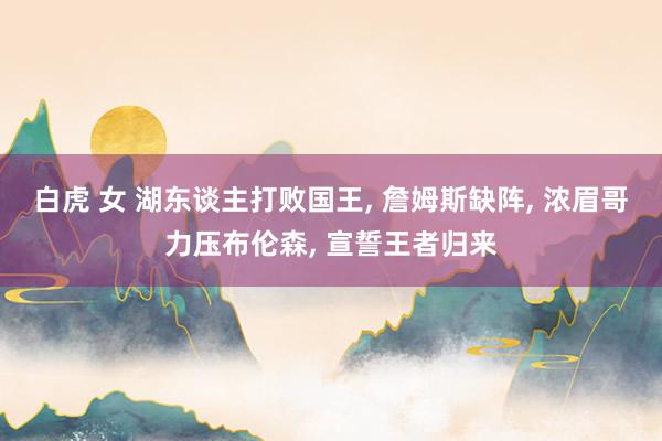 白虎 女 湖东谈主打败国王， 詹姆斯缺阵， 浓眉哥力压布伦森， 宣誓王者归来