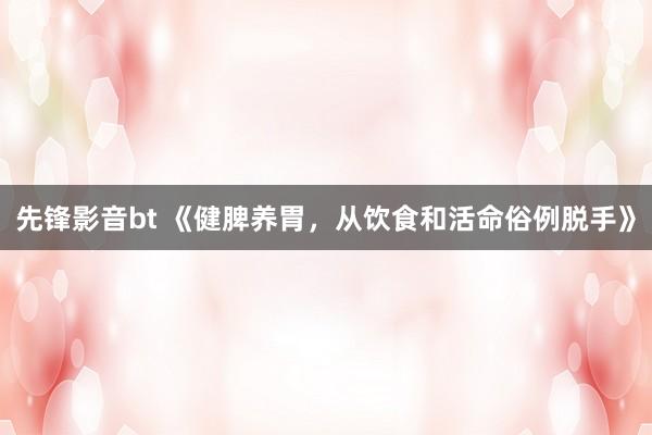 先锋影音bt 《健脾养胃，从饮食和活命俗例脱手》