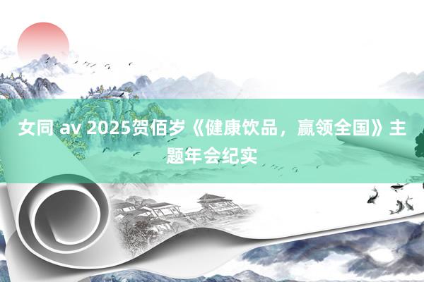 女同 av 2025贺佰岁《健康饮品，赢领全国》主题年会纪实