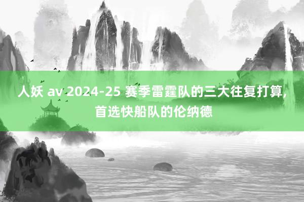 人妖 av 2024-25 赛季雷霆队的三大往复打算， 首选快船队的伦纳德