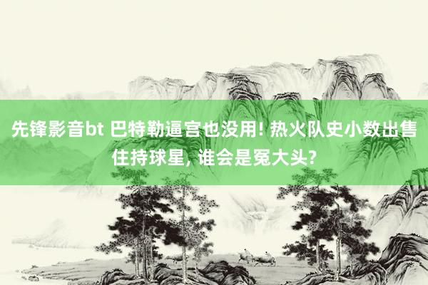 先锋影音bt 巴特勒逼宫也没用! 热火队史小数出售住持球星， 谁会是冤大头?