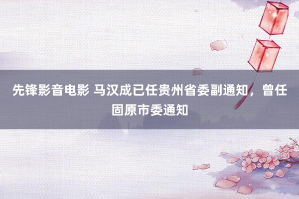 先锋影音电影 马汉成已任贵州省委副通知，曾任固原市委通知