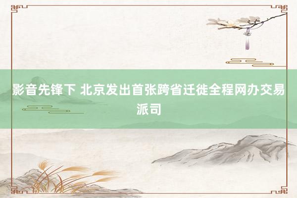 影音先锋下 北京发出首张跨省迁徙全程网办交易派司