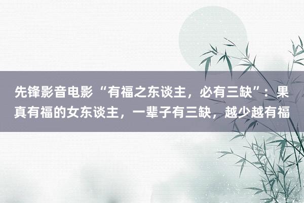 先锋影音电影 “有福之东谈主，必有三缺”：果真有福的女东谈主，一辈子有三缺，越少越有福