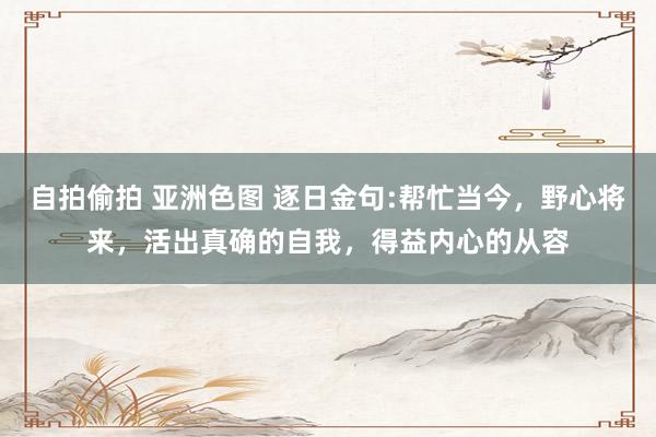 自拍偷拍 亚洲色图 逐日金句:帮忙当今,野心将来,活出真确的自我,得益内心的从容