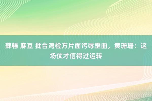 蘇暢 麻豆 批台湾检方片面污辱歪曲，黄珊珊：这场仗才信得过运转