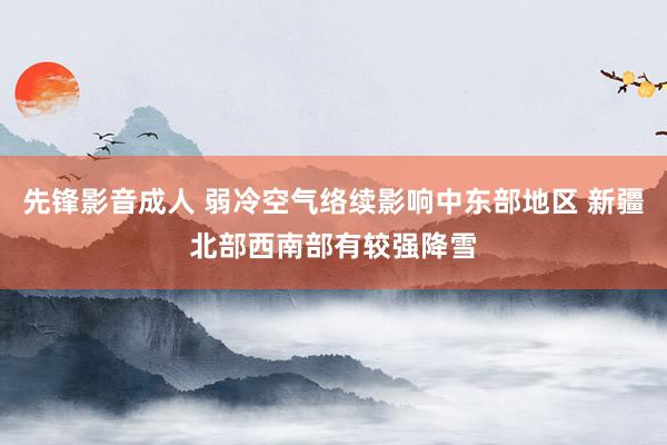先锋影音成人 弱冷空气络续影响中东部地区 新疆北部西南部有较强降雪