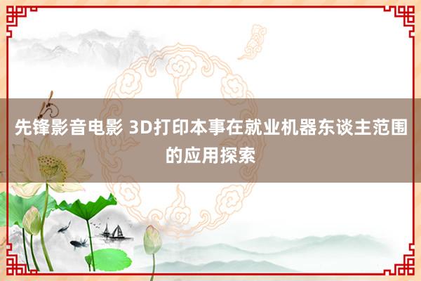 先锋影音电影 3D打印本事在就业机器东谈主范围的应用探索