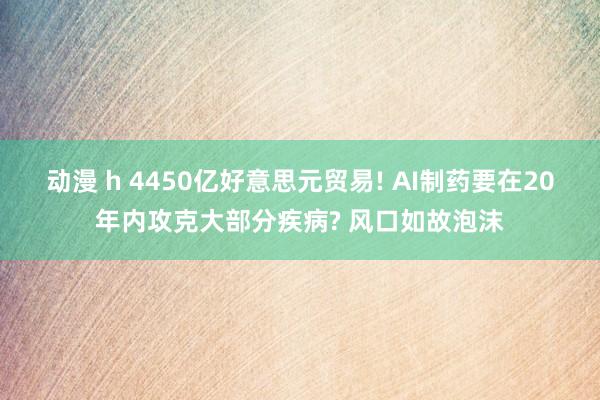 动漫 h 4450亿好意思元贸易! AI制药要在20年内攻克大部分疾病? 风口如故泡沫