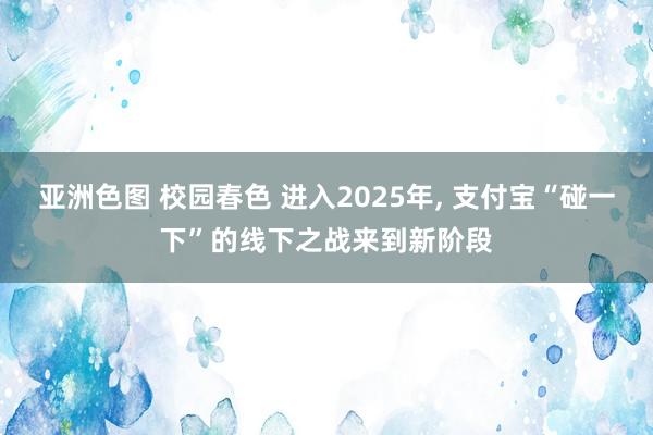 亚洲色图 校园春色 进入2025年， 支付宝“碰一下”的线下之战来到新阶段