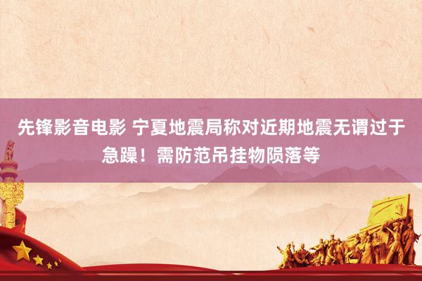 先锋影音电影 宁夏地震局称对近期地震无谓过于急躁！需防范吊挂物陨落等