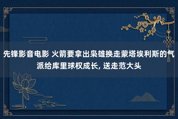 先锋影音电影 火箭要拿出枭雄换走蒙塔埃利斯的气派给库里球权成长， 送走范大头