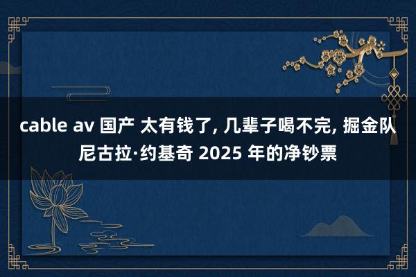 cable av 国产 太有钱了， 几辈子喝不完， 掘金队尼古拉·约基奇 2025 年的净钞票