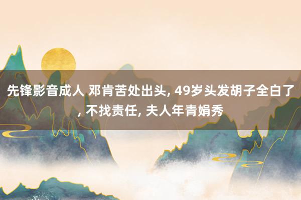 先锋影音成人 邓肯苦处出头， 49岁头发胡子全白了， 不找责任， 夫人年青娟秀