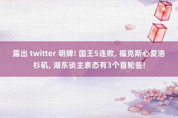 露出 twitter 明牌! 国王5连败， 福克斯心爱洛杉矶， 湖东谈主表态有3个首轮签!