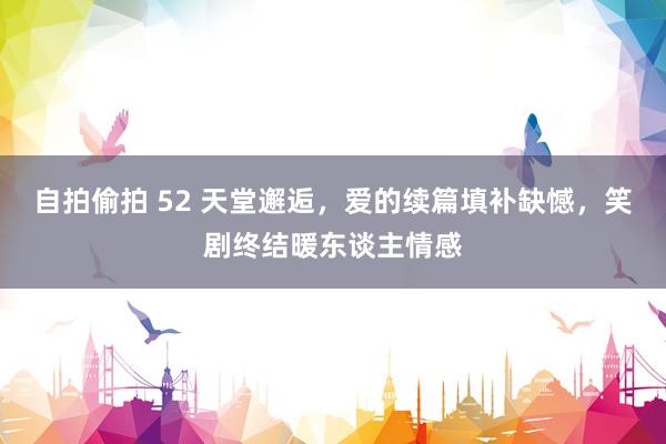 自拍偷拍 52 天堂邂逅，爱的续篇填补缺憾，笑剧终结暖东谈主情感