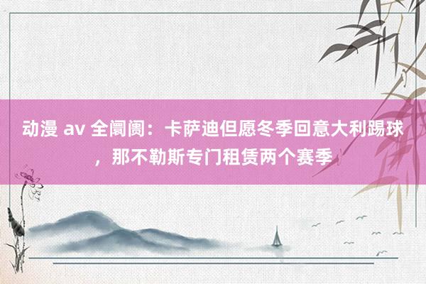 动漫 av 全阛阓：卡萨迪但愿冬季回意大利踢球，那不勒斯专门租赁两个赛季