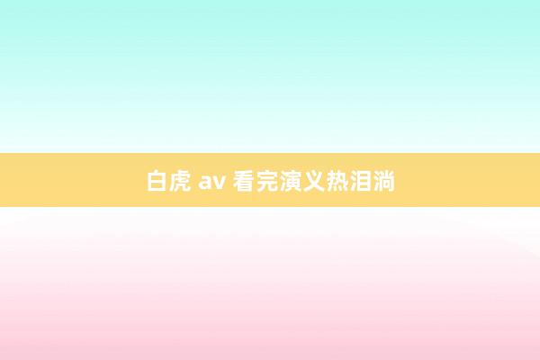 白虎 av 看完演义热泪淌