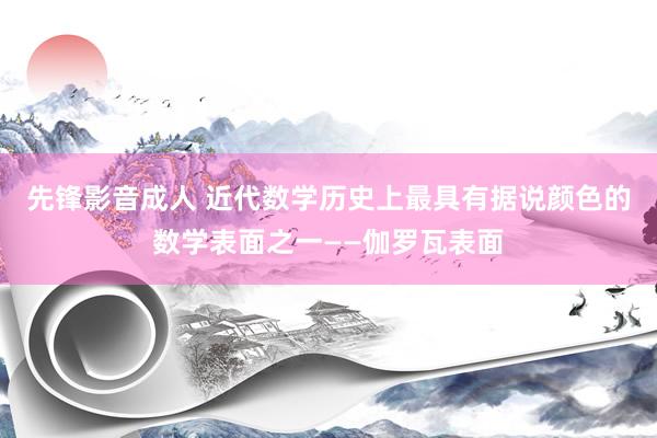 先锋影音成人 近代数学历史上最具有据说颜色的数学表面之一——伽罗瓦表面
