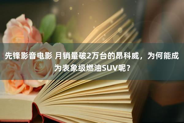 先锋影音电影 月销量破2万台的昂科威，为何能成为表象级燃油SUV呢？